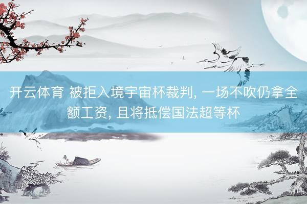 开云体育 被拒入境宇宙杯裁判, 一场不吹仍拿全额工资, 且将抵偿国法超等杯
