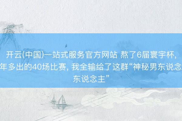 开云(中国)一站式服务官方网站 熬了6届寰宇杯， 本年多出的40场比赛， 我全输给了这群“神秘男东说念主”
