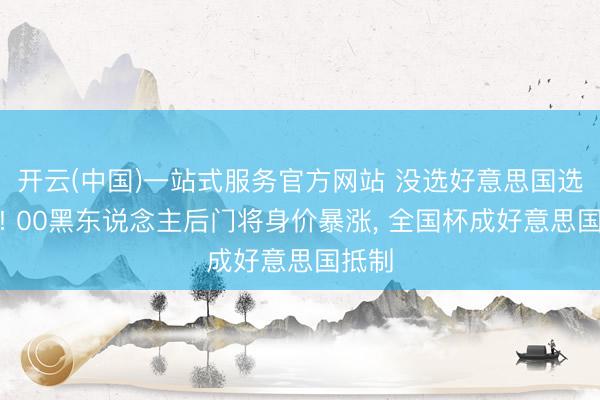 开云(中国)一站式服务官方网站 没选好意思国选日本! 00黑东说念主后门将身价暴涨， 全国杯成好意思国抵制