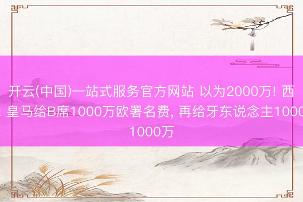 开云(中国)一站式服务官方网站 以为2000万! 西媒: 皇马给B席1000万欧署名费, 再给牙东说念主1000万