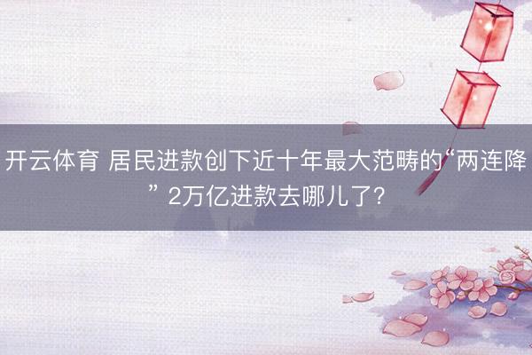 开云体育 居民进款创下近十年最大范畴的“两连降” 2万亿进款去哪儿了？