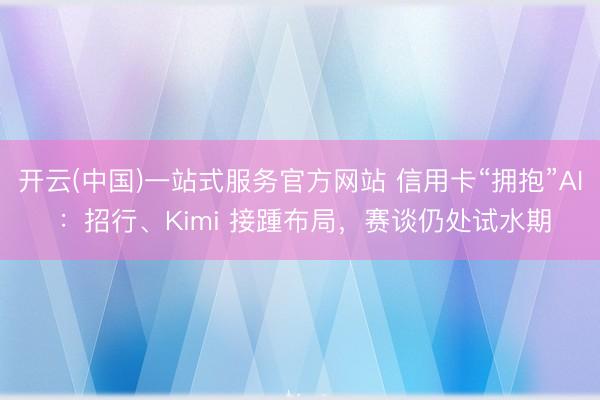 开云(中国)一站式服务官方网站 信用卡“拥抱”AI ：招行、Kimi 接踵布局，赛谈仍处试水期