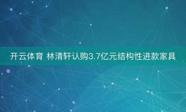 开云体育 林清轩认购3.7亿元结构性进款家具