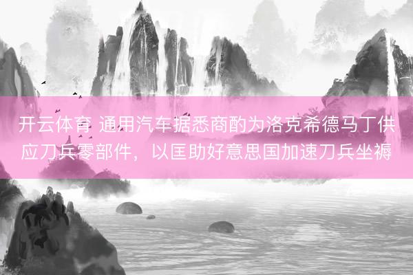 开云体育 通用汽车据悉商酌为洛克希德马丁供应刀兵零部件，以匡助好意思国加速刀兵坐褥