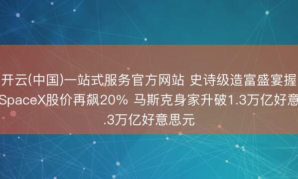 开云(中国)一站式服务官方网站 史诗级造富盛宴握续！SpaceX股价再飙20% 马斯克身家升破1.3万亿好意思元