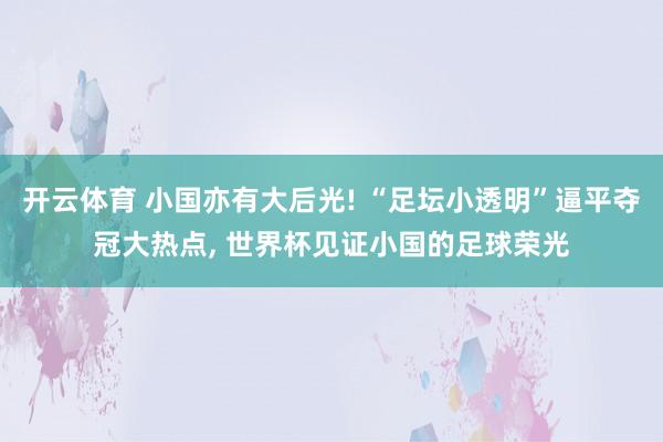 开云体育 小国亦有大后光! “足坛小透明”逼平夺冠大热点， 世界杯见证小国的足球荣光