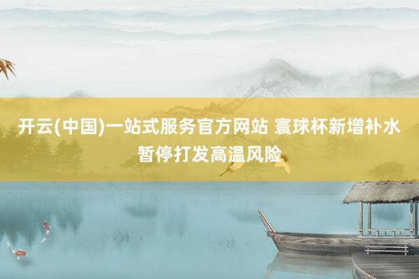 开云(中国)一站式服务官方网站 寰球杯新增补水暂停打发高温风险