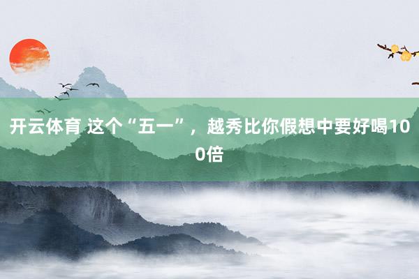 开云体育 这个“五一”，越秀比你假想中要好喝100倍