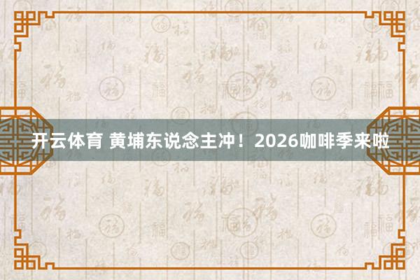 开云体育 黄埔东说念主冲！2026咖啡季来啦