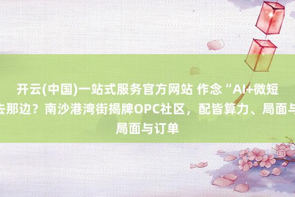 开云(中国)一站式服务官方网站 作念“AI+微短剧”去那边?南沙港湾街揭牌OPC社区,配皆算力、局面与订单