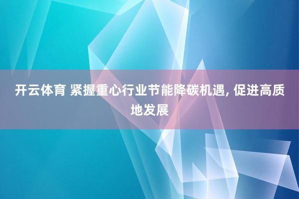开云体育 紧握重心行业节能降碳机遇， 促进高质地发展