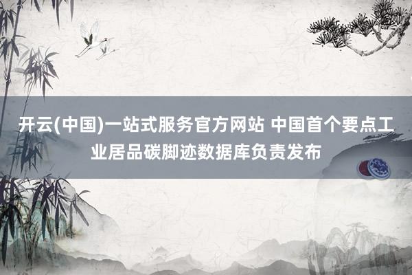 开云(中国)一站式服务官方网站 中国首个要点工业居品碳脚迹数据库负责发布