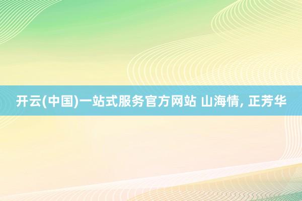 开云(中国)一站式服务官方网站 山海情， 正芳华