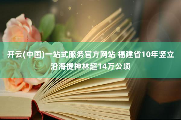 开云(中国)一站式服务官方网站 福建省10年竖立沿海提神林超14万公顷