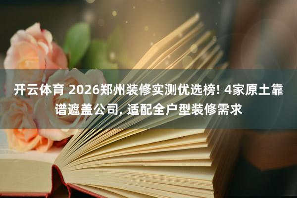 开云体育 2026郑州装修实测优选榜! 4家原土靠谱遮盖公司， 适配全户型装修需求