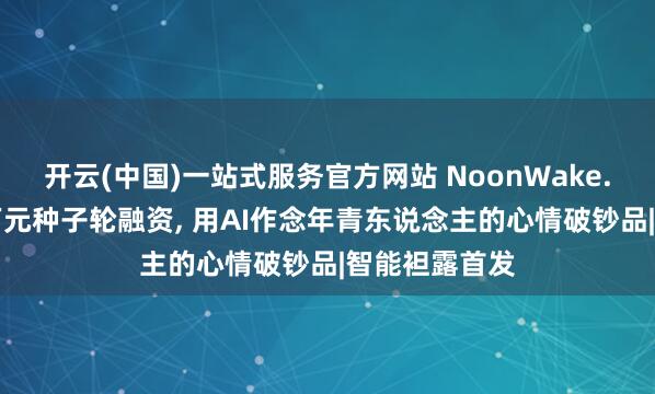开云(中国)一站式服务官方网站 NoonWake.AI完成近千万元种子轮融资， 用AI作念年青东说念主的心情破钞品|智能袒露首发