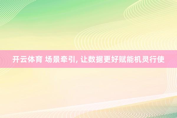 开云体育 场景牵引， 让数据更好赋能机灵行使