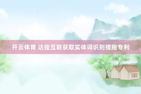 开云体育 达佳互联获取实体词识别措施专利