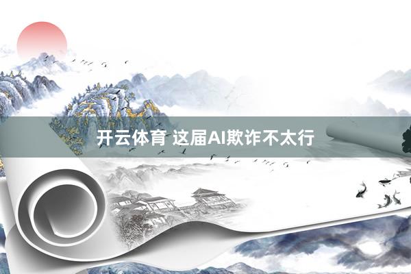 开云体育 这届AI欺诈不太行
