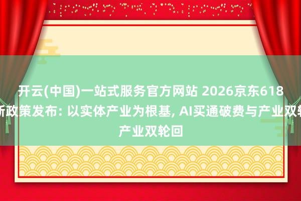 开云(中国)一站式服务官方网站 2026京东618全新政策发布: 以实体产业为根基, AI买通破费与产业双轮回