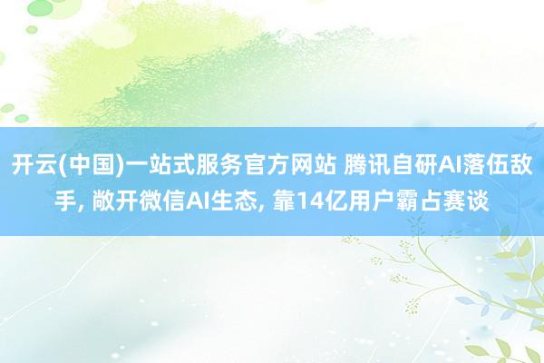 开云(中国)一站式服务官方网站 腾讯自研AI落伍敌手, 敞开微信AI生态, 靠14亿用户霸占赛谈