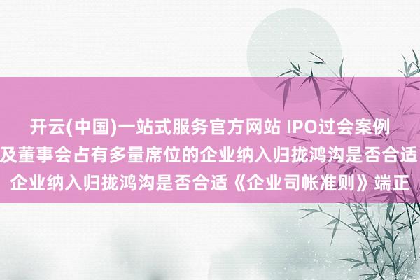 开云(中国)一站式服务官方网站 IPO过会案例: 未将抓有的51%股权及董事会占有多量席位的企业纳入归拢鸿沟是否合适《企业司帐准则》端正