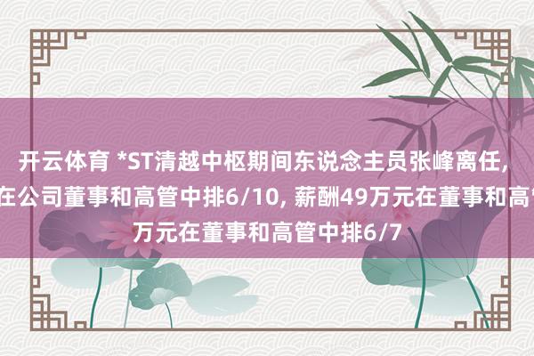 开云体育 *ST清越中枢期间东说念主员张峰离任， 年岁43岁在公司董事和高管中排6/10， 薪酬49万元在董事和高管中排6/7