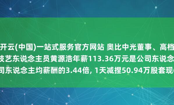 开云(中国)一站式服务官方网站 奥比中光董事、高档惩办东说念主员、中枢技艺东说念主员黄源浩年薪113.36万元是公司东说念主均薪酬的3.44倍， 1天减捏50.94万股套现6569.91万元