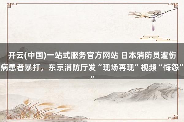 开云(中国)一站式服务官方网站 日本消防员遭伤病患者暴打,东京消防厅发“现场再现”视频“悔怨”