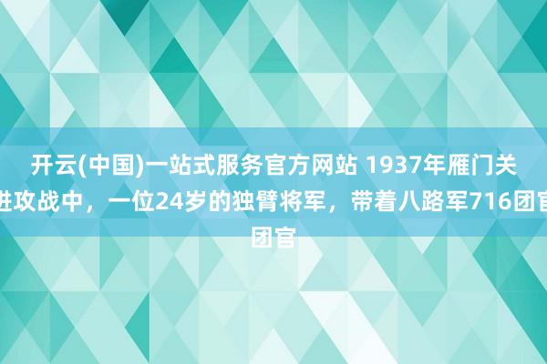 开云(中国)一站式服务官方网站 1937年雁门关进攻战中,一位24岁的独臂将军,带着八路军716团官