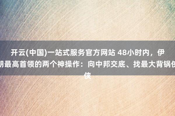开云(中国)一站式服务官方网站 48小时内，伊朗最高首领的两个神操作：向中邦交底、找最大背锅侠
