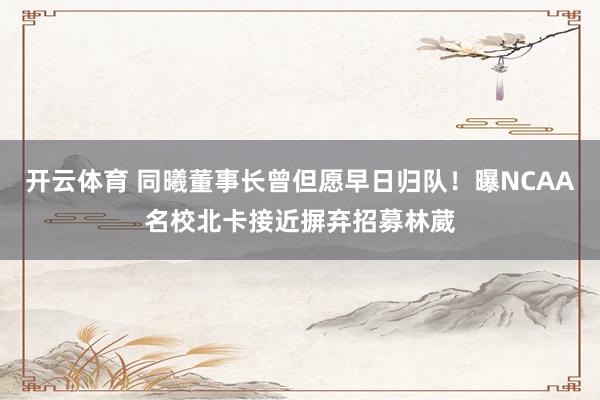 开云体育 同曦董事长曾但愿早日归队！曝NCAA名校北卡接近摒弃招募林葳