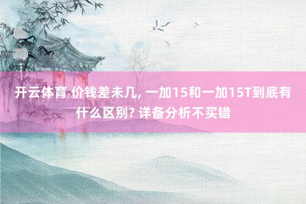 开云体育 价钱差未几, 一加15和一加15T到底有什么区别? 详备分析不买错
